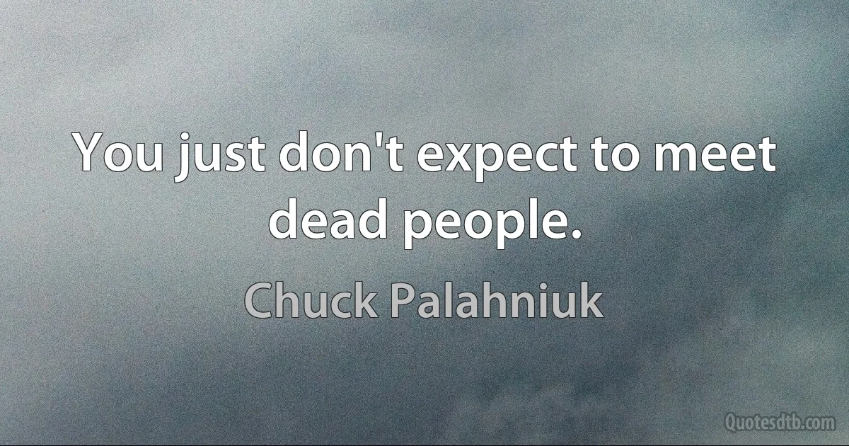 You just don't expect to meet dead people. (Chuck Palahniuk)