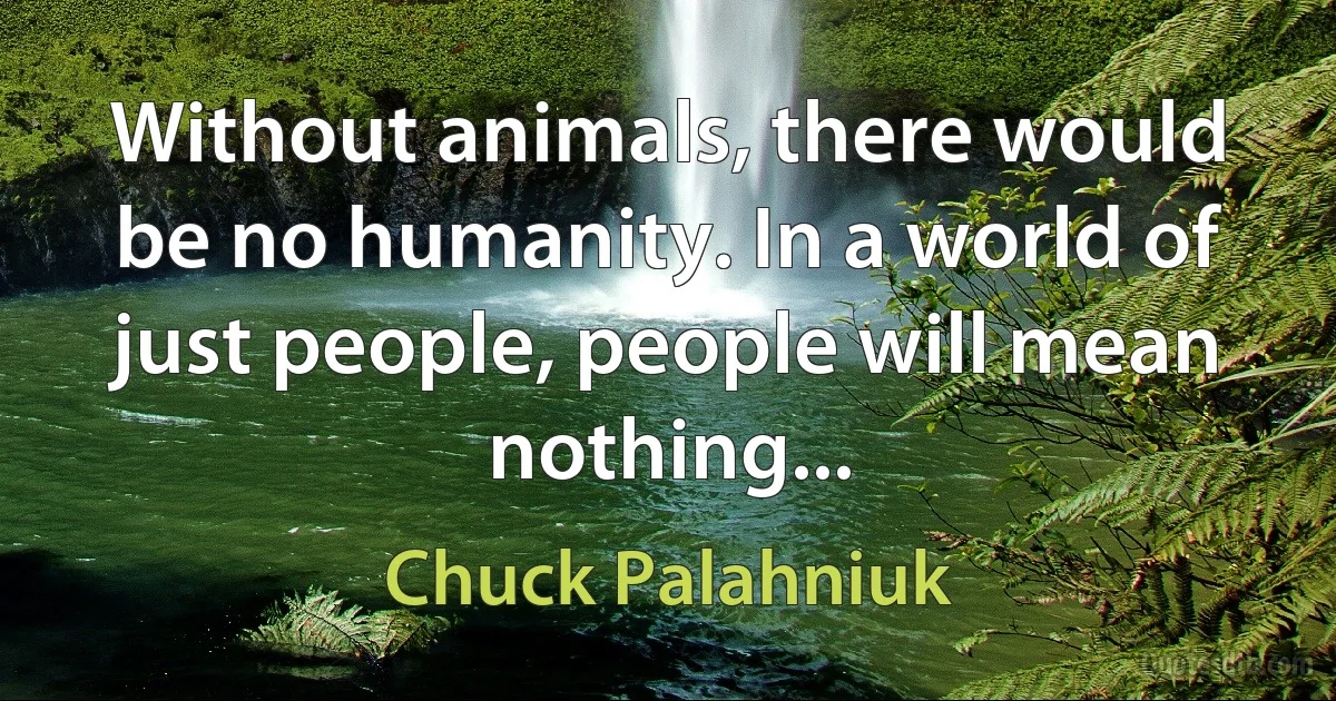 Without animals, there would be no humanity. In a world of just people, people will mean nothing... (Chuck Palahniuk)