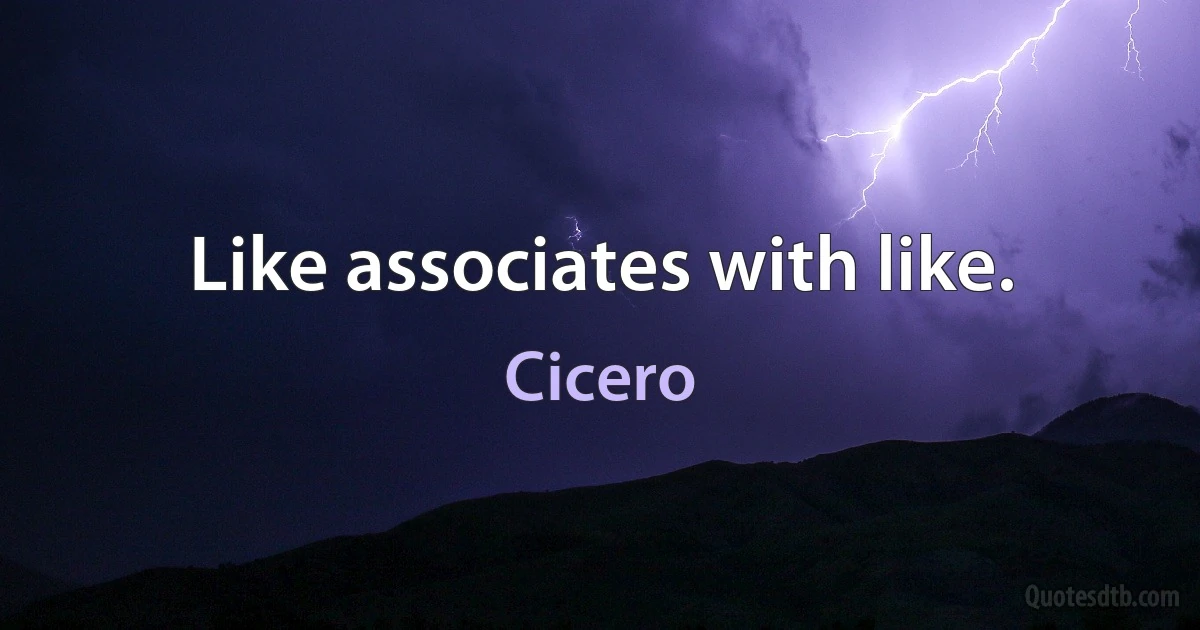 Like associates with like. (Cicero)