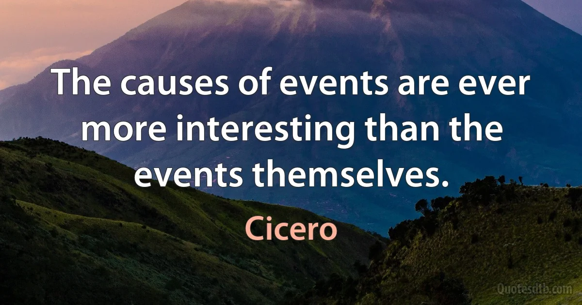 The causes of events are ever more interesting than the events themselves. (Cicero)