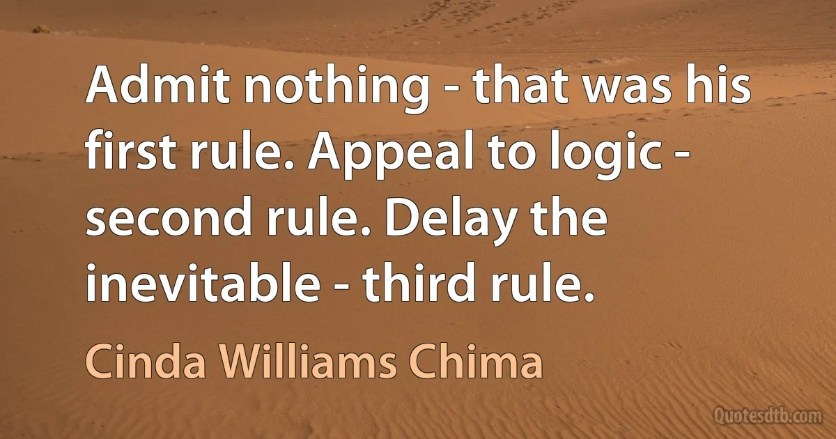 Admit nothing - that was his first rule. Appeal to logic - second rule. Delay the inevitable - third rule. (Cinda Williams Chima)