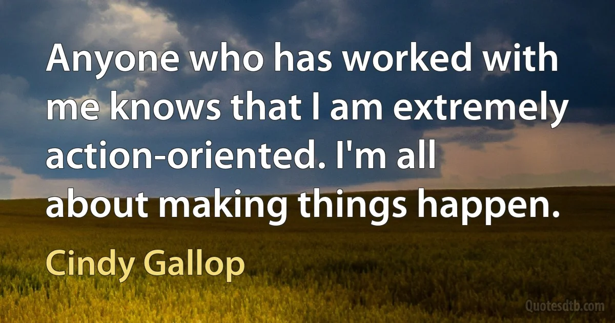 Anyone who has worked with me knows that I am extremely action-oriented. I'm all about making things happen. (Cindy Gallop)