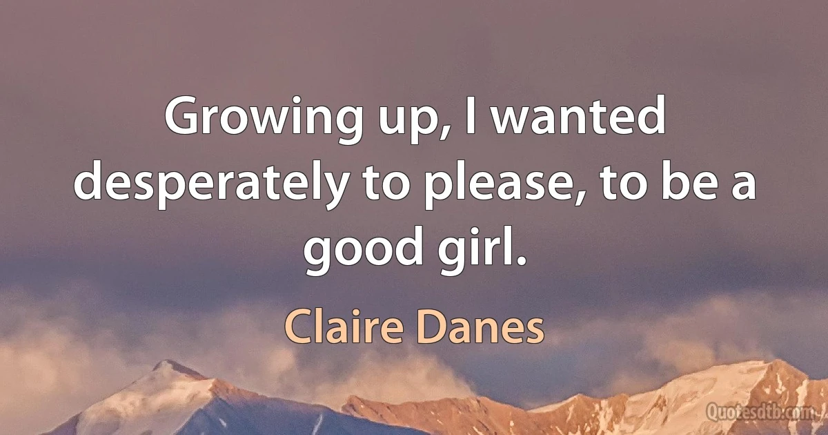 Growing up, I wanted desperately to please, to be a good girl. (Claire Danes)