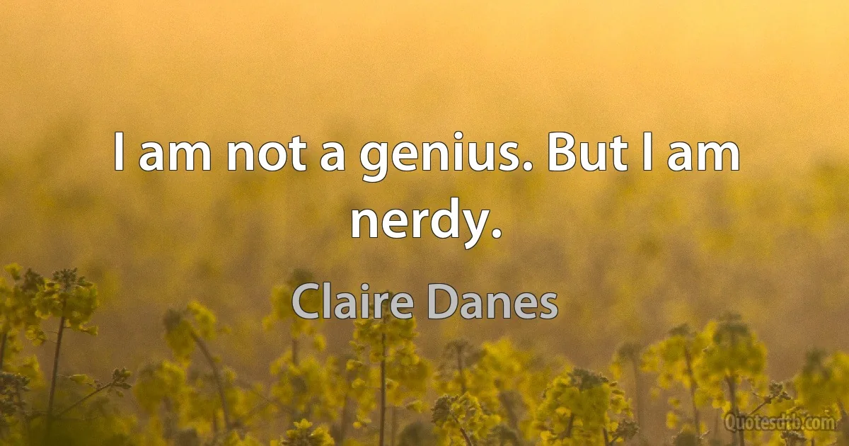 I am not a genius. But I am nerdy. (Claire Danes)