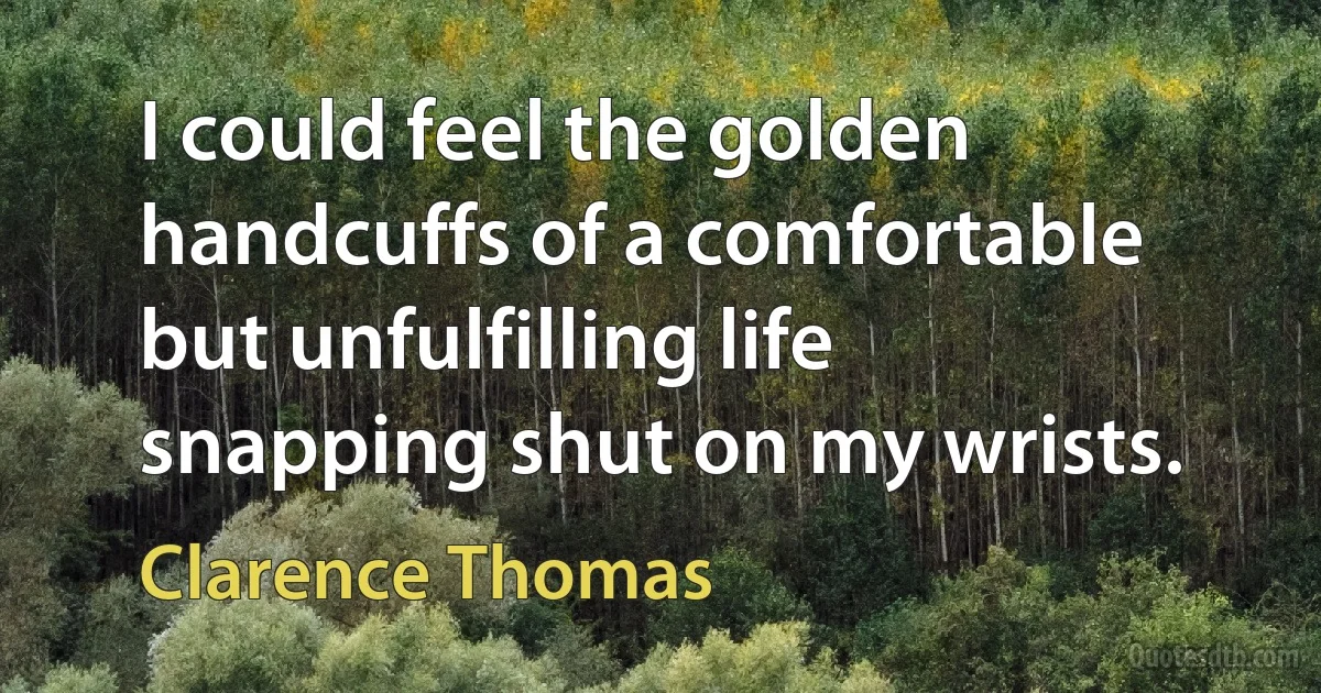 I could feel the golden handcuffs of a comfortable but unfulfilling life snapping shut on my wrists. (Clarence Thomas)