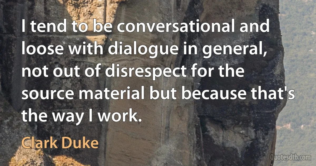 I tend to be conversational and loose with dialogue in general, not out of disrespect for the source material but because that's the way I work. (Clark Duke)