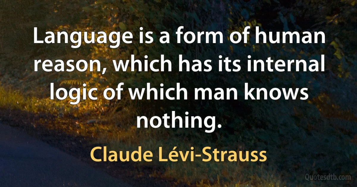 Language is a form of human reason, which has its internal logic of which man knows nothing. (Claude Lévi-Strauss)