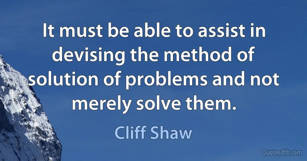 It must be able to assist in devising the method of solution of problems and not merely solve them. (Cliff Shaw)