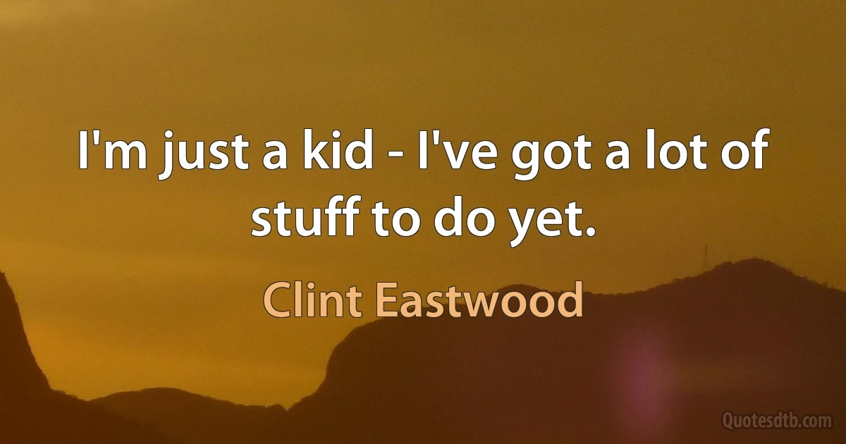 I'm just a kid - I've got a lot of stuff to do yet. (Clint Eastwood)