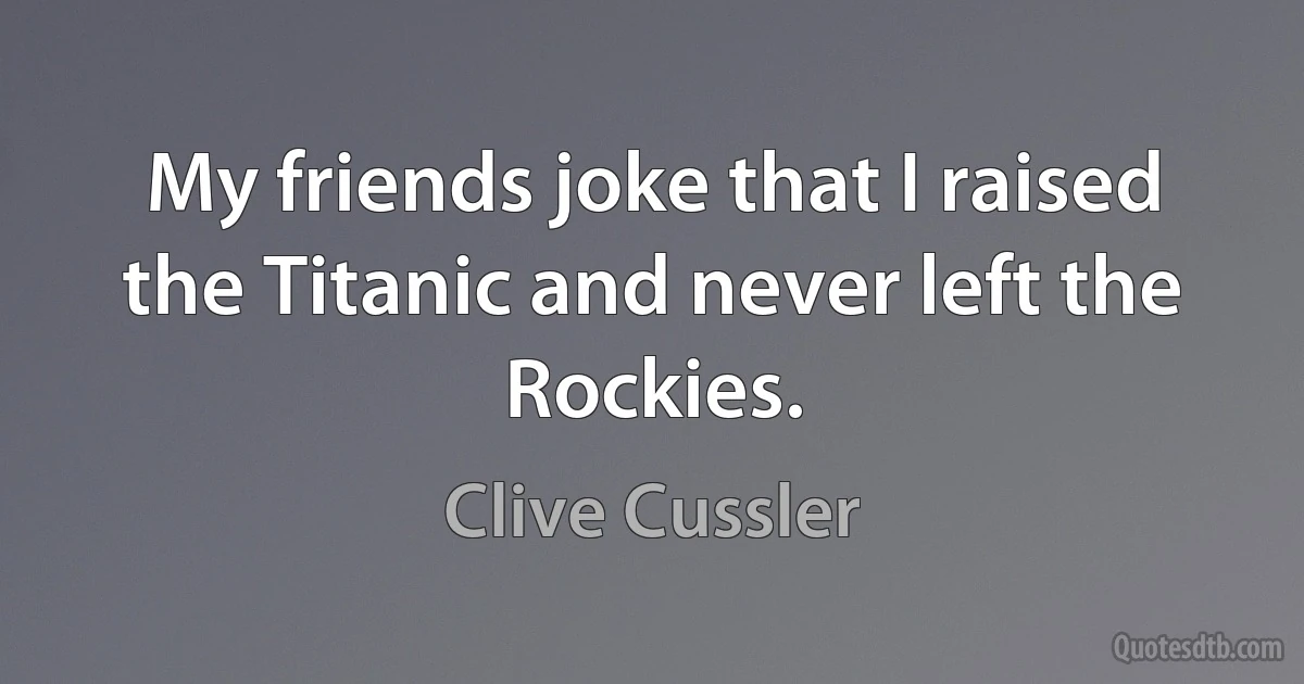 My friends joke that I raised the Titanic and never left the Rockies. (Clive Cussler)