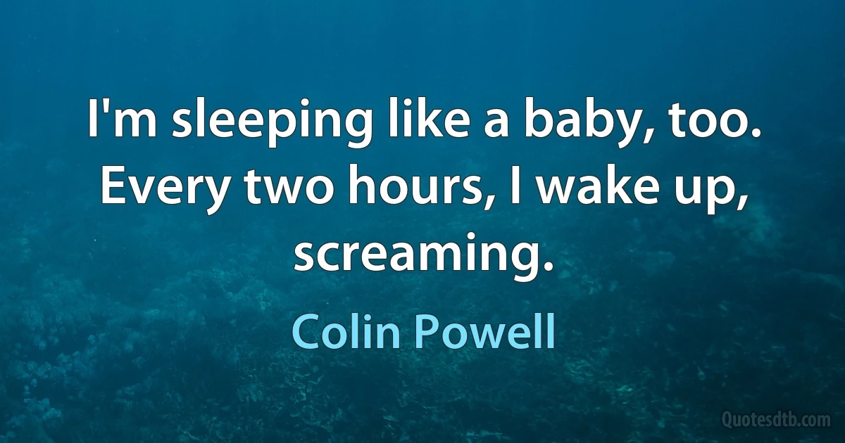 I'm sleeping like a baby, too. Every two hours, I wake up, screaming. (Colin Powell)