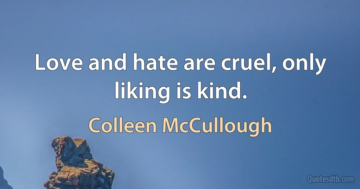 Love and hate are cruel, only liking is kind. (Colleen McCullough)