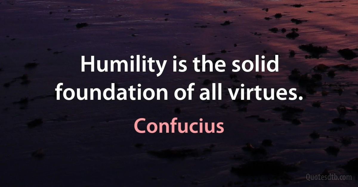 Humility is the solid foundation of all virtues. (Confucius)