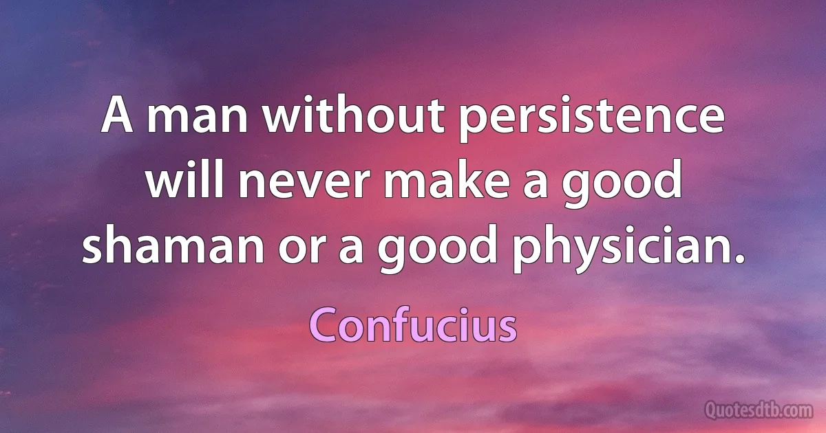 A man without persistence will never make a good shaman or a good physician. (Confucius)