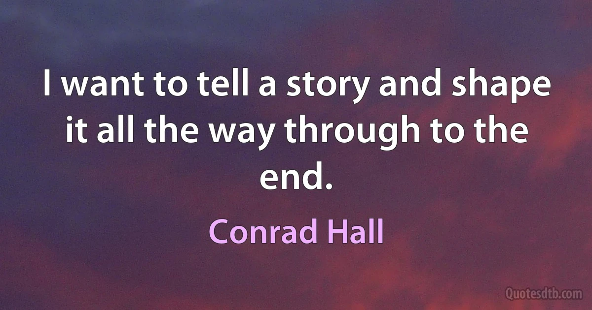 I want to tell a story and shape it all the way through to the end. (Conrad Hall)