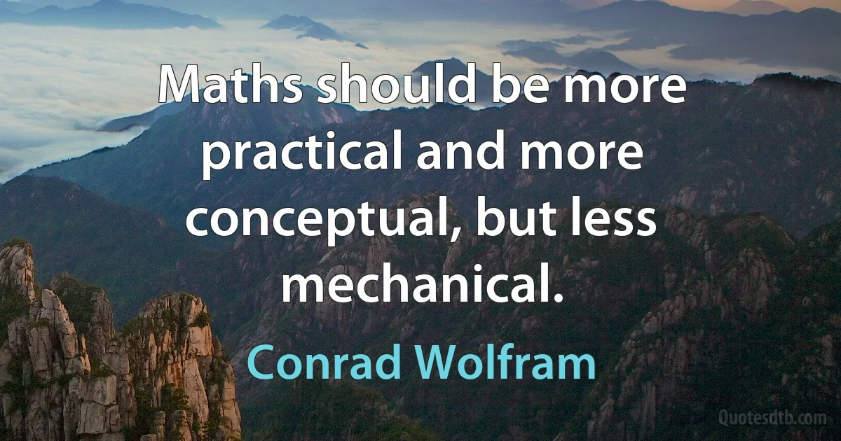 Maths should be more practical and more conceptual, but less mechanical. (Conrad Wolfram)