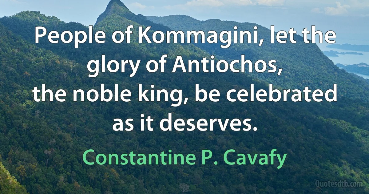 People of Kommagini, let the glory of Antiochos,
the noble king, be celebrated as it deserves. (Constantine P. Cavafy)