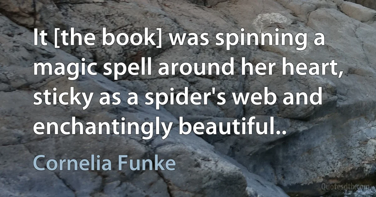 It [the book] was spinning a magic spell around her heart, sticky as a spider's web and enchantingly beautiful.. (Cornelia Funke)