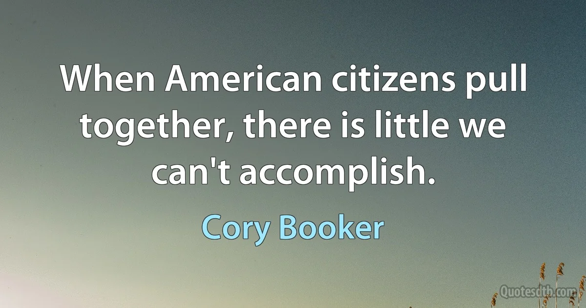 When American citizens pull together, there is little we can't accomplish. (Cory Booker)