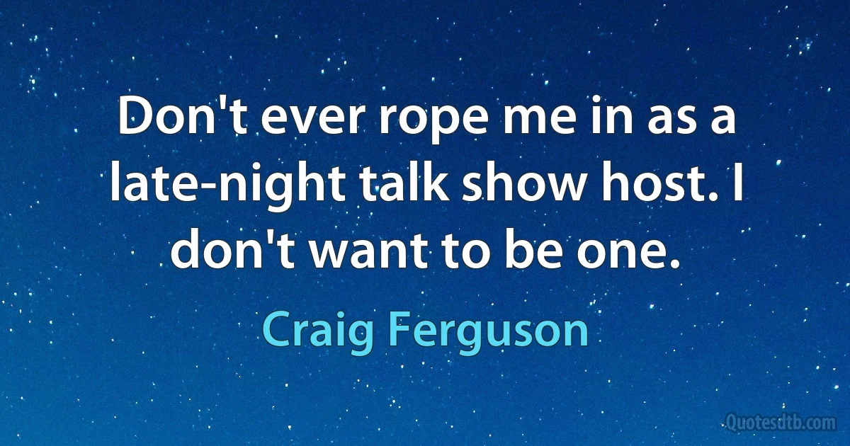 Don't ever rope me in as a late-night talk show host. I don't want to be one. (Craig Ferguson)