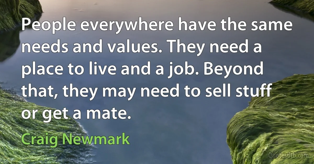 People everywhere have the same needs and values. They need a place to live and a job. Beyond that, they may need to sell stuff or get a mate. (Craig Newmark)