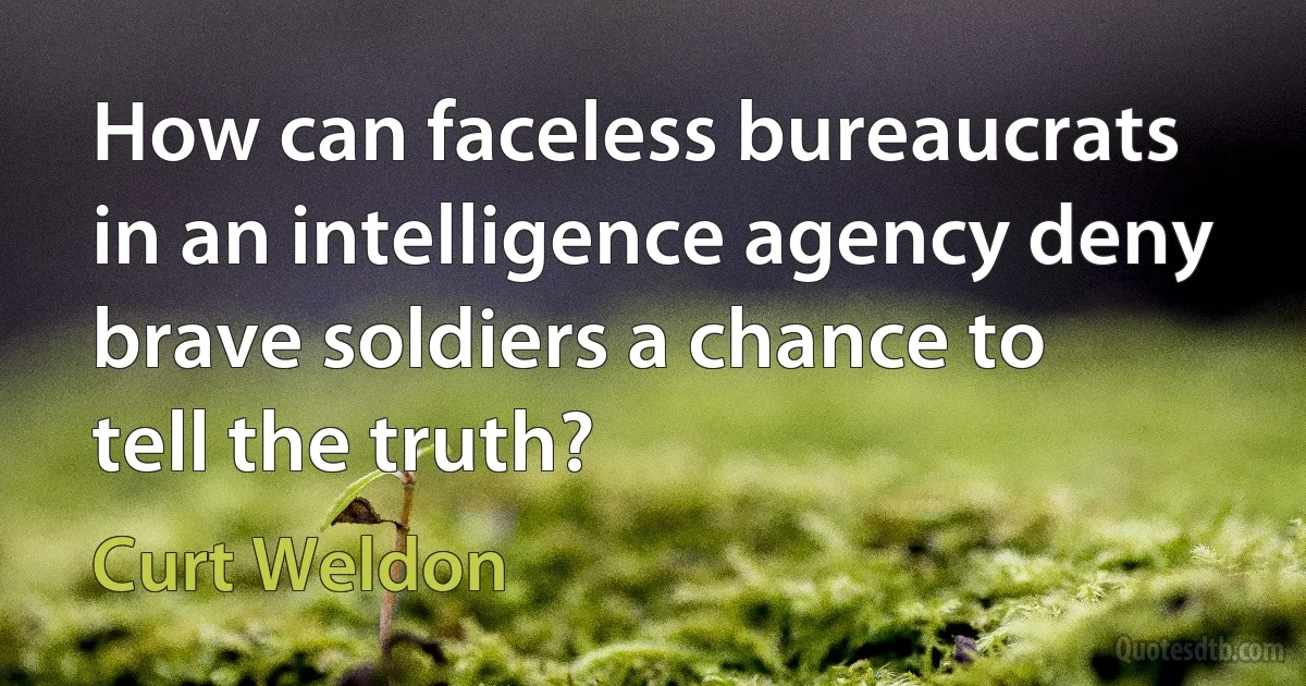 How can faceless bureaucrats in an intelligence agency deny brave soldiers a chance to tell the truth? (Curt Weldon)