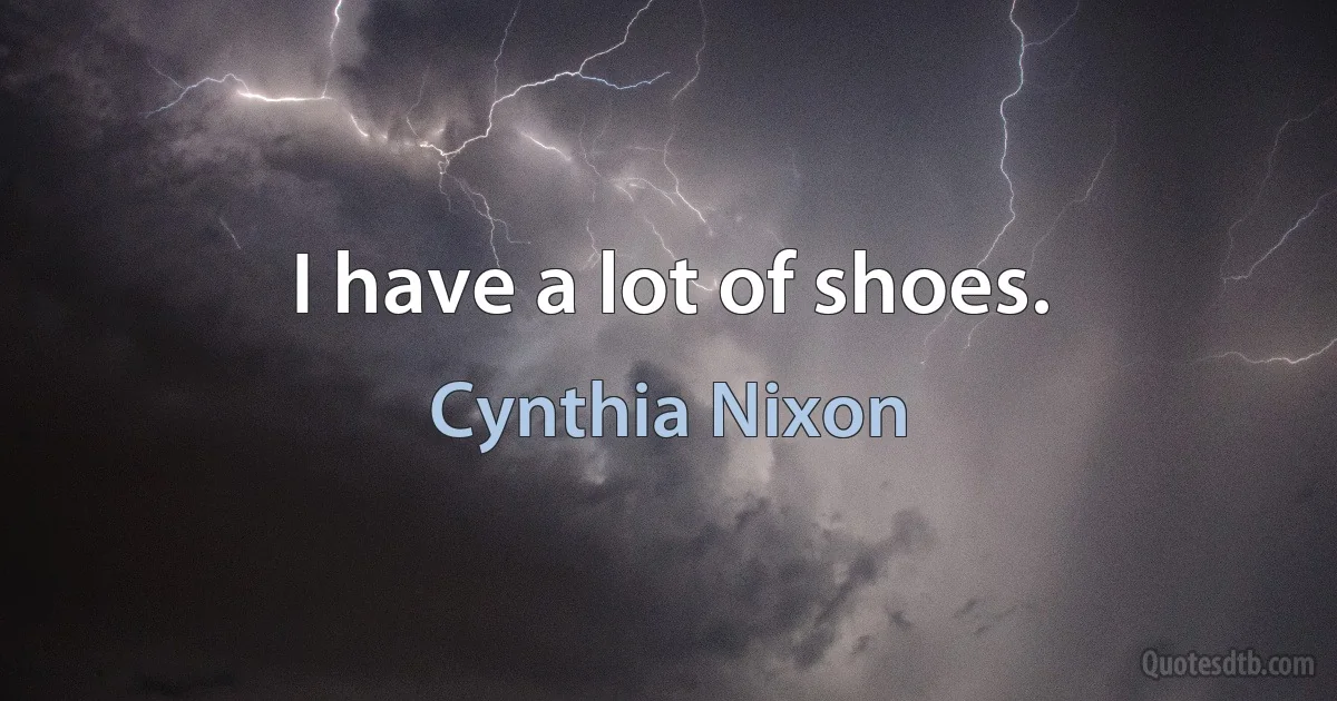 I have a lot of shoes. (Cynthia Nixon)