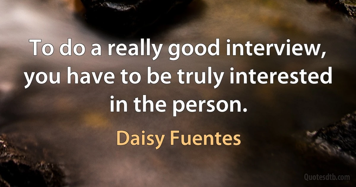 To do a really good interview, you have to be truly interested in the person. (Daisy Fuentes)