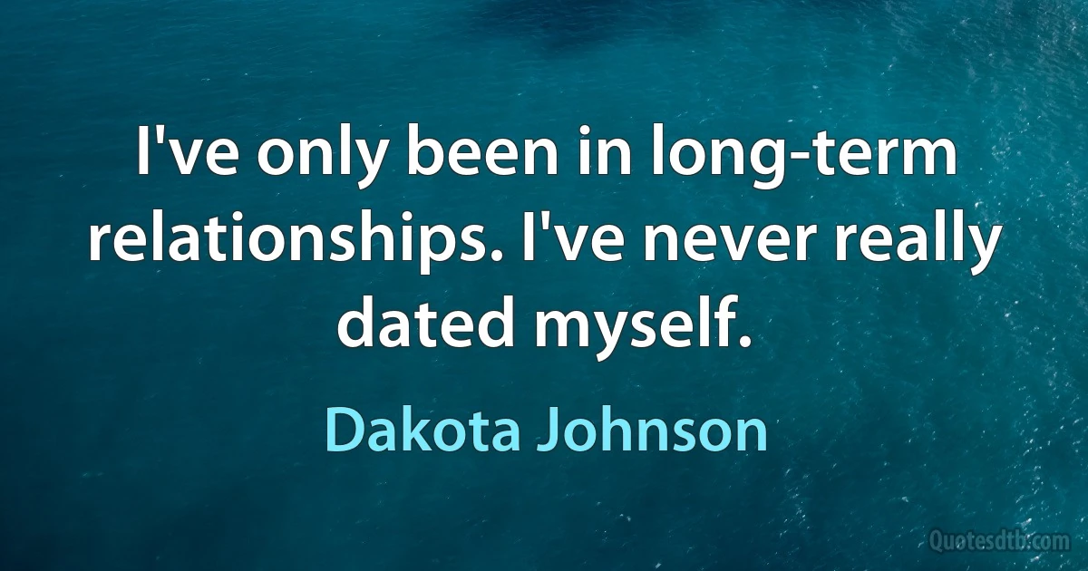 I've only been in long-term relationships. I've never really dated myself. (Dakota Johnson)