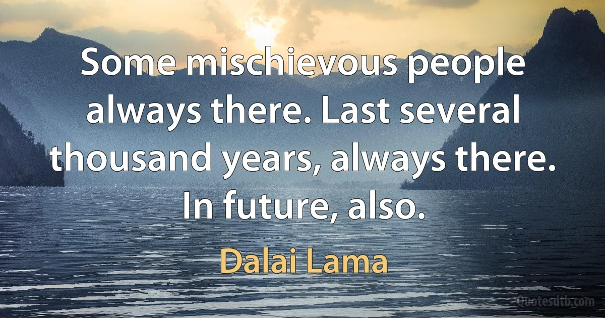 Some mischievous people always there. Last several thousand years, always there. In future, also. (Dalai Lama)