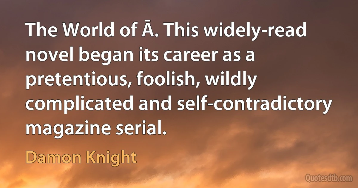 The World of Ā. This widely-read novel began its career as a pretentious, foolish, wildly complicated and self-contradictory magazine serial. (Damon Knight)