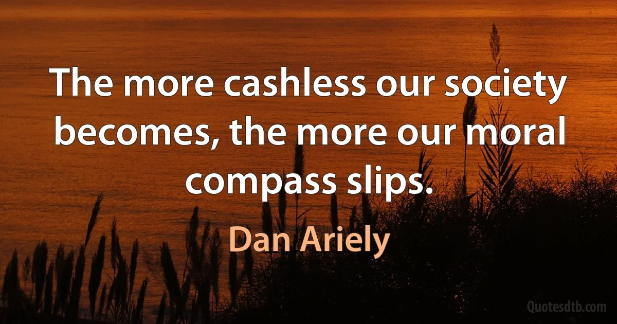 The more cashless our society becomes, the more our moral compass slips. (Dan Ariely)