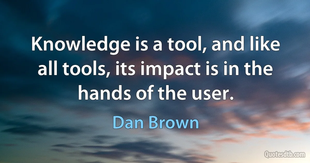 Knowledge is a tool, and like all tools, its impact is in the hands of the user. (Dan Brown)