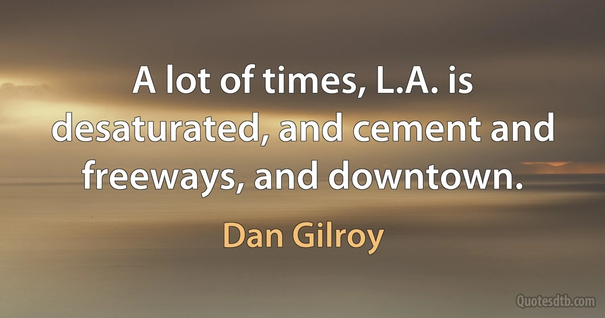 A lot of times, L.A. is desaturated, and cement and freeways, and downtown. (Dan Gilroy)