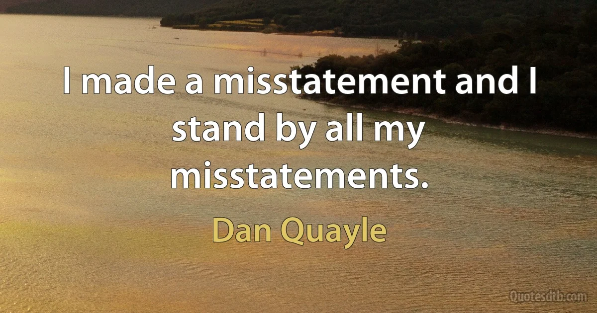 I made a misstatement and I stand by all my misstatements. (Dan Quayle)