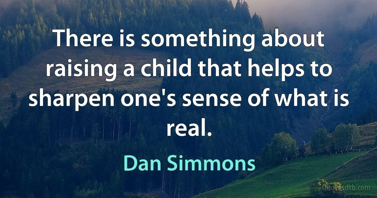 There is something about raising a child that helps to sharpen one's sense of what is real. (Dan Simmons)