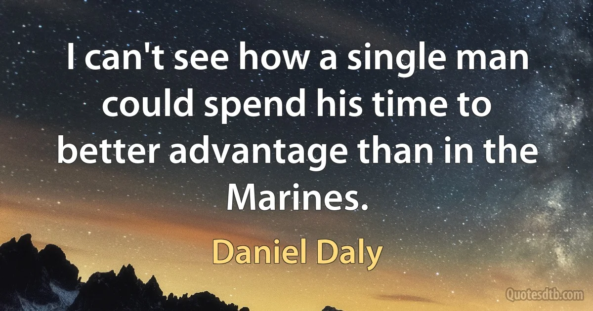 I can't see how a single man could spend his time to better advantage than in the Marines. (Daniel Daly)