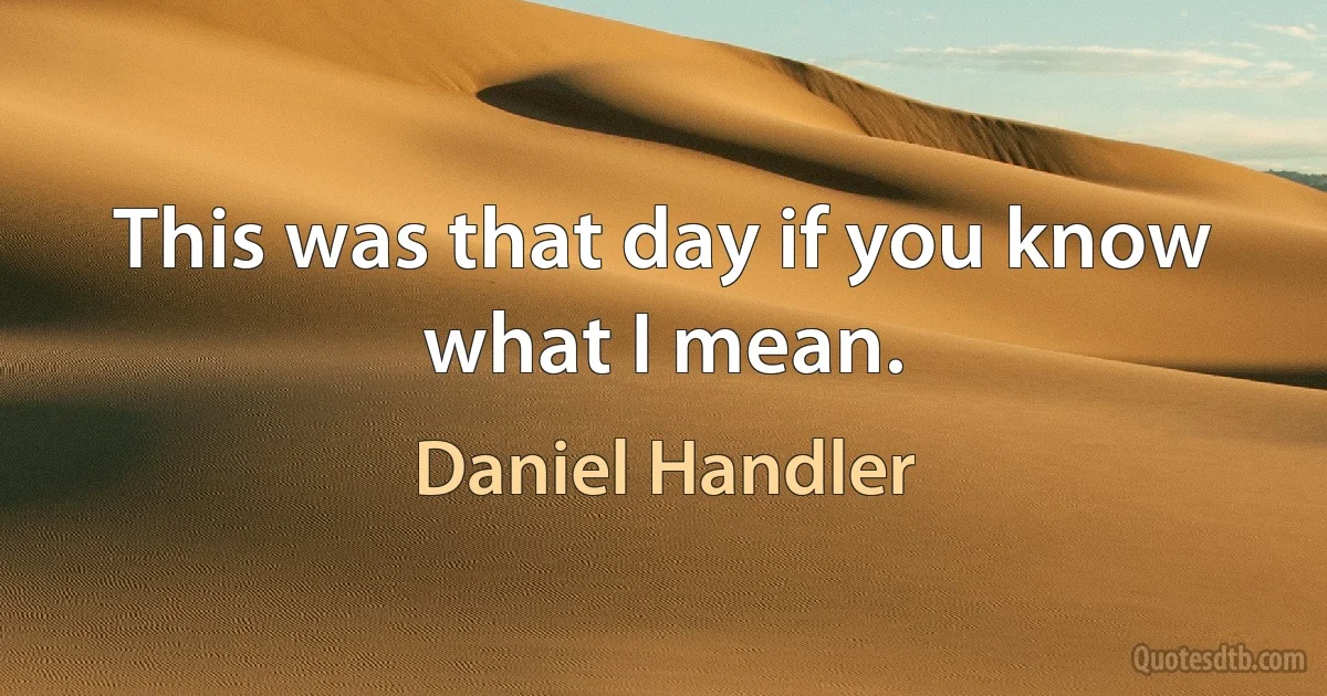 This was that day if you know what I mean. (Daniel Handler)