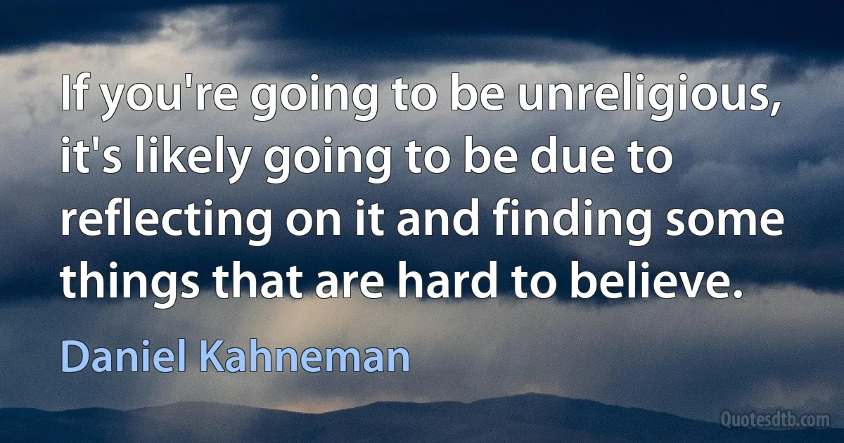 If you're going to be unreligious, it's likely going to be due to reflecting on it and finding some things that are hard to believe. (Daniel Kahneman)