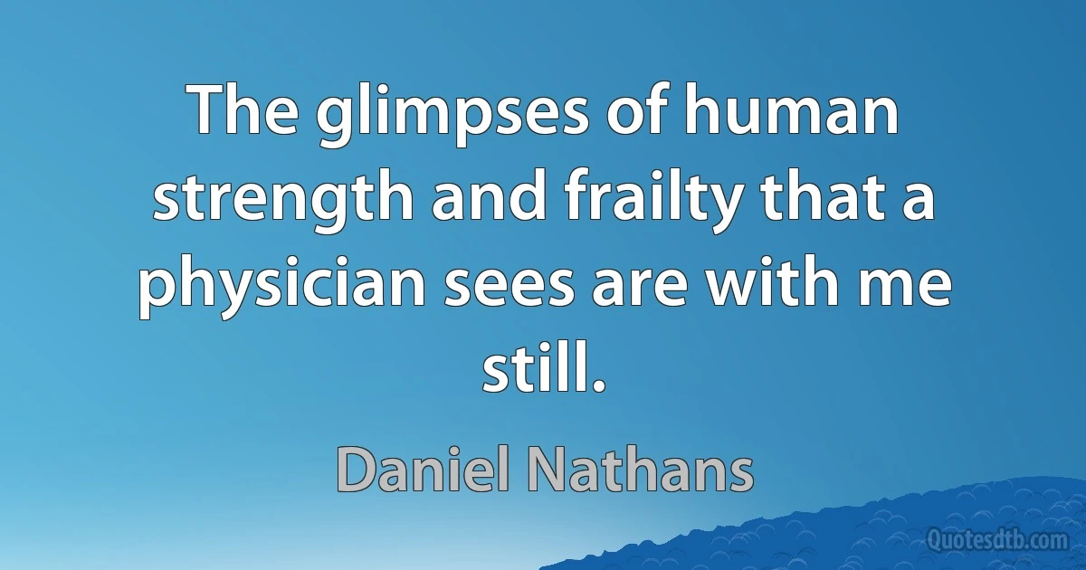 The glimpses of human strength and frailty that a physician sees are with me still. (Daniel Nathans)