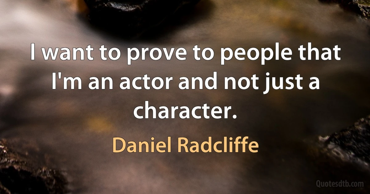 I want to prove to people that I'm an actor and not just a character. (Daniel Radcliffe)