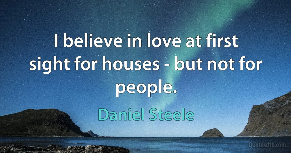 I believe in love at first sight for houses - but not for people. (Daniel Steele)