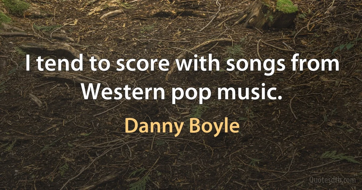 I tend to score with songs from Western pop music. (Danny Boyle)