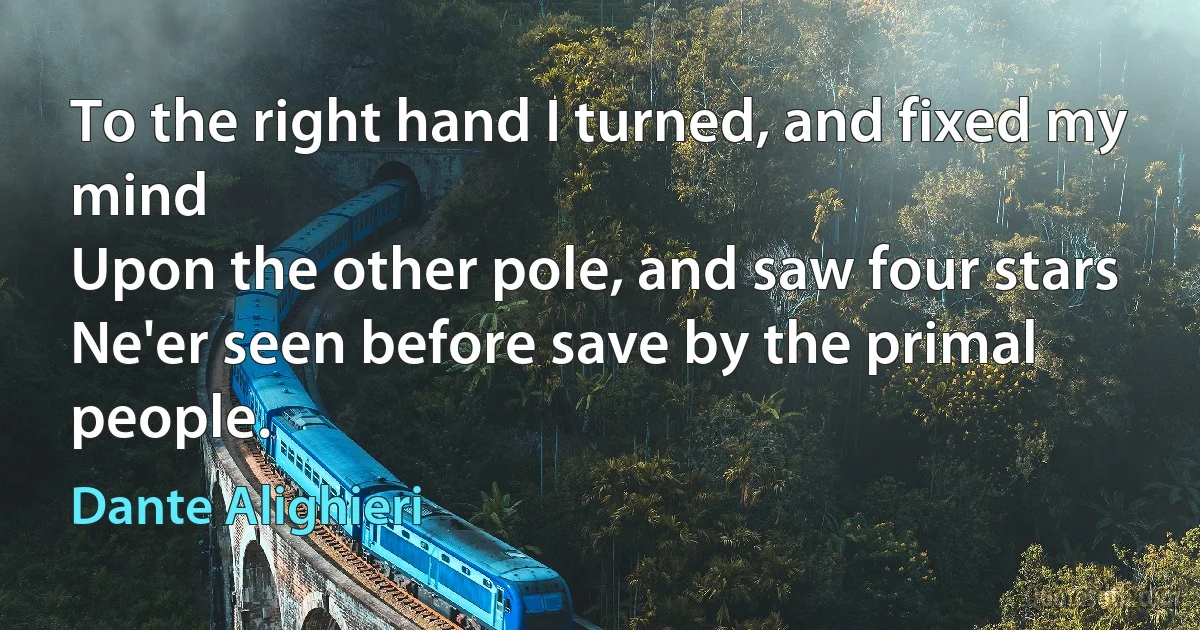 To the right hand I turned, and fixed my mind
Upon the other pole, and saw four stars
Ne'er seen before save by the primal people. (Dante Alighieri)