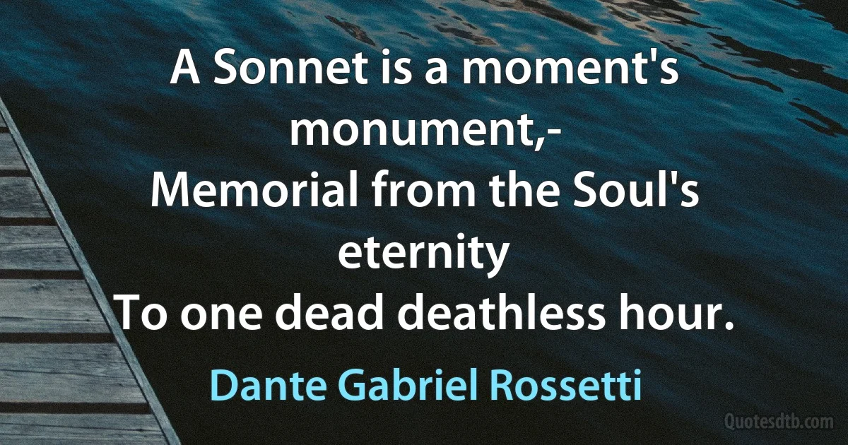 A Sonnet is a moment's monument,-
Memorial from the Soul's eternity
To one dead deathless hour. (Dante Gabriel Rossetti)