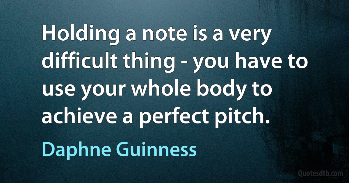 Holding a note is a very difficult thing - you have to use your whole body to achieve a perfect pitch. (Daphne Guinness)