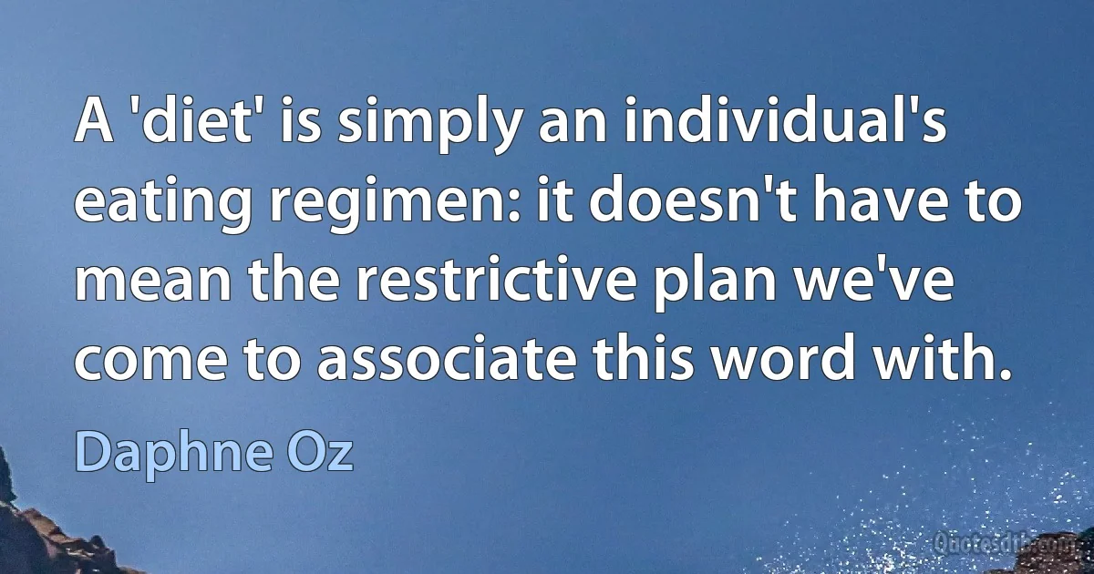 A 'diet' is simply an individual's eating regimen: it doesn't have to mean the restrictive plan we've come to associate this word with. (Daphne Oz)