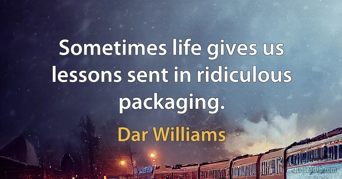 Sometimes life gives us lessons sent in ridiculous packaging. (Dar Williams)