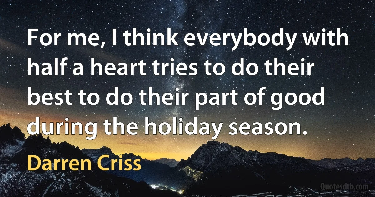 For me, I think everybody with half a heart tries to do their best to do their part of good during the holiday season. (Darren Criss)