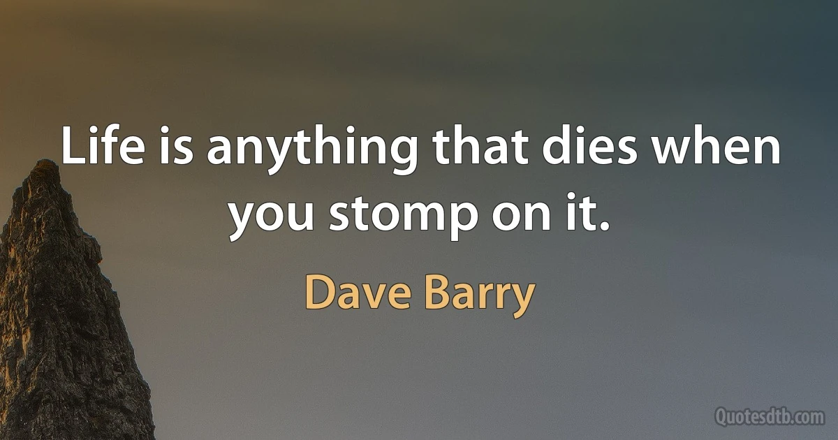 Life is anything that dies when you stomp on it. (Dave Barry)